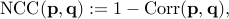     mbox{NCC}(mathbf p, mathbf q) :=  1 - mbox{Corr}(mathbf p, mathbf q) , 